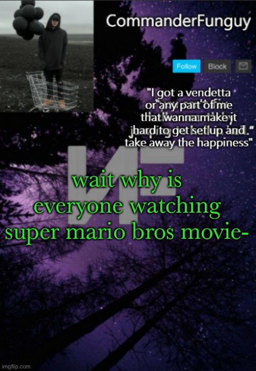 - | wait why is everyone watching super mario bros movie- | image tagged in commanderfunguy nf template thx yachi | made w/ Imgflip meme maker