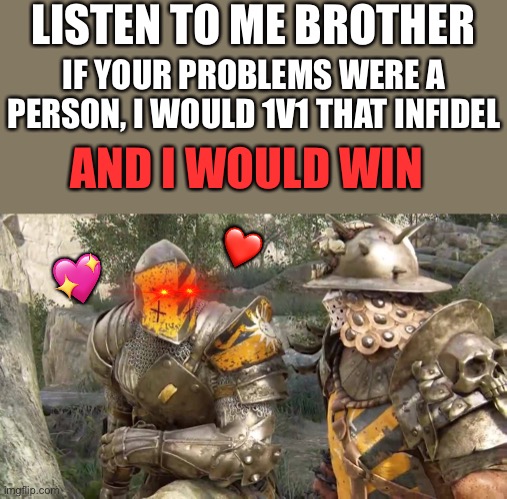 I would glory kill em | LISTEN TO ME BROTHER; IF YOUR PROBLEMS WERE A PERSON, I WOULD 1V1 THAT INFIDEL; AND I WOULD WIN; 💖; ❤️ | image tagged in 2 plotting crusaders,wholesome | made w/ Imgflip meme maker