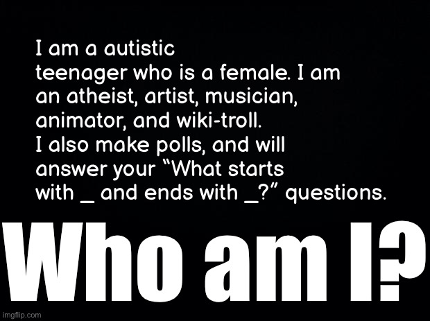 Mildésmallington riddle | I am a autistic teenager who is a female. I am an atheist, artist, musician, animator, and wiki-troll. I also make polls, and will answer your “What starts with _ and ends with _?” questions. Who am I? | made w/ Imgflip meme maker