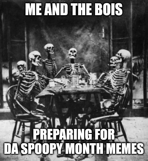 Poor quality meme honestly | ME AND THE BOIS; PREPARING FOR DA SPOOPY MONTH MEMES | image tagged in skeletons,halloween,spoopy,me and the boys,memes,funny | made w/ Imgflip meme maker