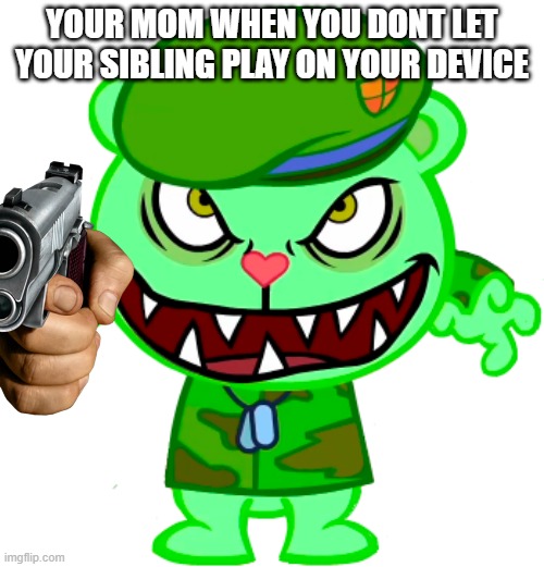 Flippy (Happy Tree Friends / HTF) | YOUR MOM WHEN YOU DONT LET YOUR SIBLING PLAY ON YOUR DEVICE | image tagged in flippy happy tree friends / htf | made w/ Imgflip meme maker