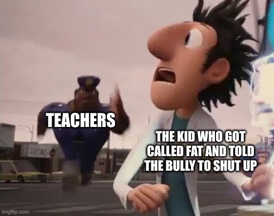 I can't think of anything | TEACHERS; THE KID WHO GOT CALLED FAT AND TOLD THE BULLY TO SHUT UP | image tagged in officer earl running | made w/ Imgflip meme maker