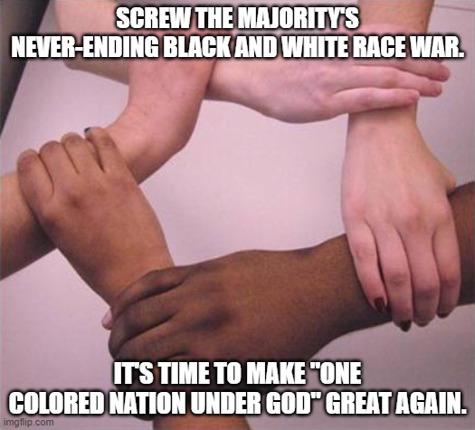 All lives matter  |  SCREW THE MAJORITY'S NEVER-ENDING BLACK AND WHITE RACE WAR. IT'S TIME TO MAKE "ONE COLORED NATION UNDER GOD" GREAT AGAIN. | image tagged in all lives matter | made w/ Imgflip meme maker