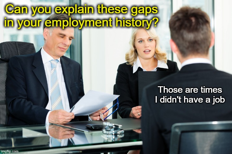 Sometimes you have to really dumb things down for the smart people | Can you explain these gaps in your employment history? Those are times I didn't have a job | image tagged in job interview | made w/ Imgflip meme maker
