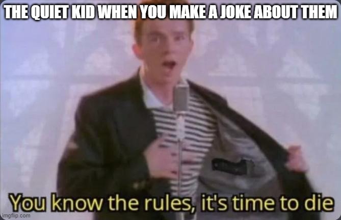 The Quiet Kid | THE QUIET KID WHEN YOU MAKE A JOKE ABOUT THEM | image tagged in you know the rules it's time to die,quiet kid,rick astley,school,you know the rules and so do i,never gonna give you up | made w/ Imgflip meme maker