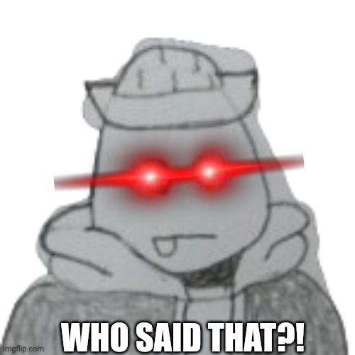 Eggyhead 2 | WHO SAID THAT?! | image tagged in eggyhead 2 | made w/ Imgflip meme maker