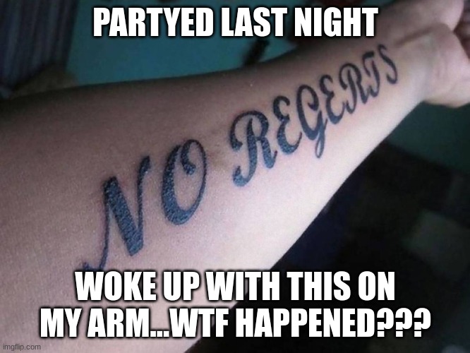 NO RG | PARTYED LAST NIGHT; WOKE UP WITH THIS ON MY ARM...WTF HAPPENED??? | image tagged in no regerts | made w/ Imgflip meme maker
