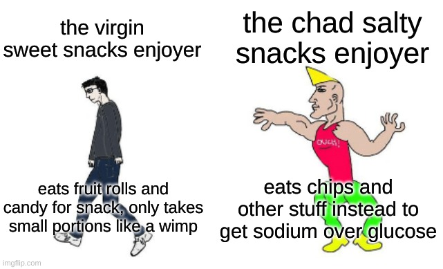 candy is fine but the only acceptable time to eat it when it's night |  the chad salty snacks enjoyer; the virgin sweet snacks enjoyer; eats chips and other stuff instead to get sodium over glucose; eats fruit rolls and candy for snack, only takes small portions like a wimp | image tagged in virgin vs chad | made w/ Imgflip meme maker