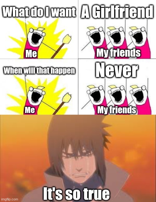 I'm probably single for the rest of my life |  What do I want; A Girlfriend; My friends; Me; Never; When will that happen; My friends; Me; It's so true | image tagged in memes,what do we want,crying sasuke,single | made w/ Imgflip meme maker
