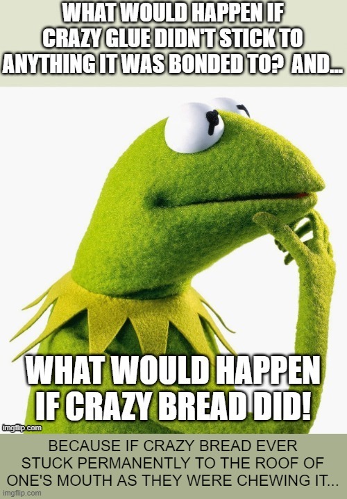 It Just Gets Crazy And Crazier | BECAUSE IF CRAZY BREAD EVER STUCK PERMANENTLY TO THE ROOF OF ONE'S MOUTH AS THEY WERE CHEWING IT... | image tagged in memes,funny memes,kermit the frog,lol so funny,humor,dark humor | made w/ Imgflip meme maker