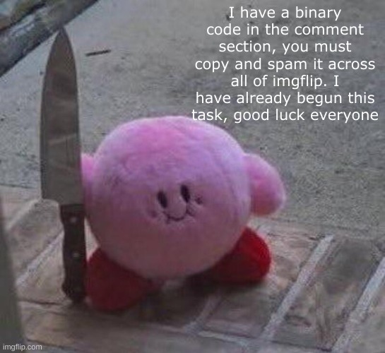 Kirby holding a fricken knife | I have a binary code in the comment section, you must copy and spam it across all of imgflip. I have already begun this task, good luck everyone | image tagged in kirby holding a fricken knife,mission,memes | made w/ Imgflip meme maker