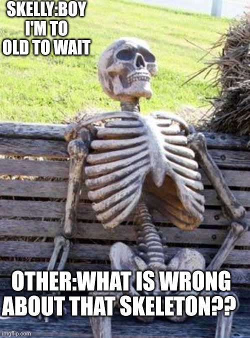 I just got a sunburn | SKELLY:BOY I'M TO OLD TO WAIT; OTHER:WHAT IS WRONG ABOUT THAT SKELETON?? | image tagged in memes | made w/ Imgflip meme maker
