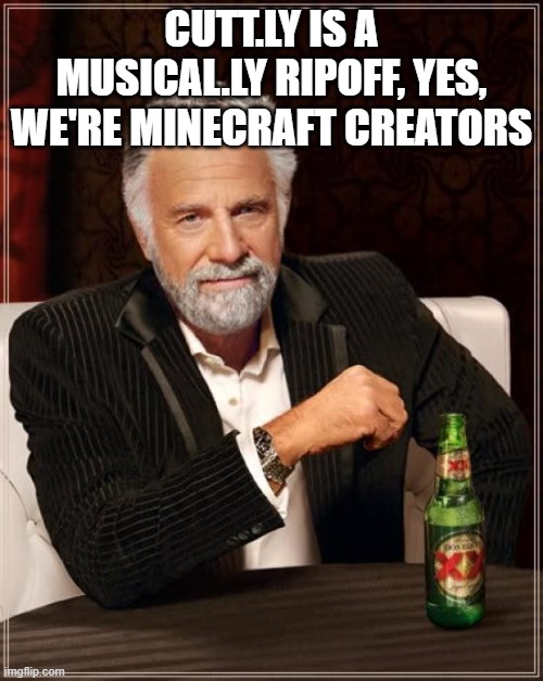 The Most Interesting Man In The World Meme | CUTT.LY IS A MUSICAL.LY RIPOFF, YES, WE'RE MINECRAFT CREATORS | image tagged in memes,the most interesting man in the world | made w/ Imgflip meme maker