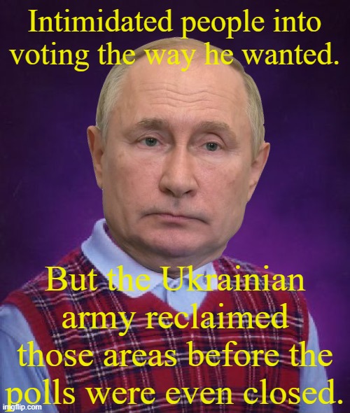 Bad Luck Putin | Intimidated people into voting the way he wanted. But the Ukrainian army reclaimed those areas before the polls were even closed. | image tagged in bad luck putin,invasion,election fraud | made w/ Imgflip meme maker
