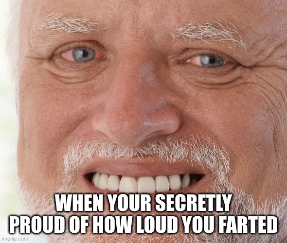 It's true ya know | WHEN YOUR SECRETLY PROUD OF HOW LOUD YOU FARTED | image tagged in hide the pain harold | made w/ Imgflip meme maker