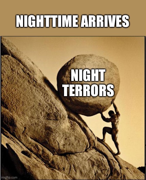 Nighttime again. Night terrors again, | NIGHTTIME ARRIVES; NIGHT
TERRORS | image tagged in sisyphus,nightmare,ptsd,mental illness,anxiety | made w/ Imgflip meme maker