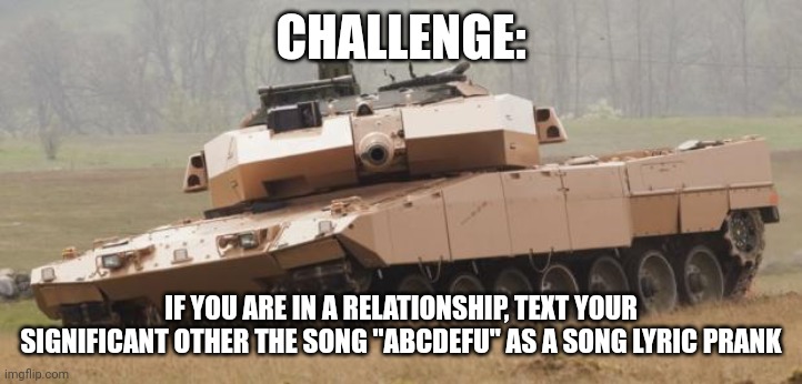 I wanna know who'd actually do this | CHALLENGE:; IF YOU ARE IN A RELATIONSHIP, TEXT YOUR SIGNIFICANT OTHER THE SONG "ABCDEFU" AS A SONG LYRIC PRANK | image tagged in challenger tank | made w/ Imgflip meme maker