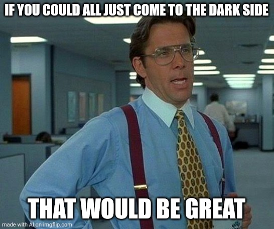 That Would Be Great Meme | IF YOU COULD ALL JUST COME TO THE DARK SIDE; THAT WOULD BE GREAT | image tagged in memes,that would be great | made w/ Imgflip meme maker