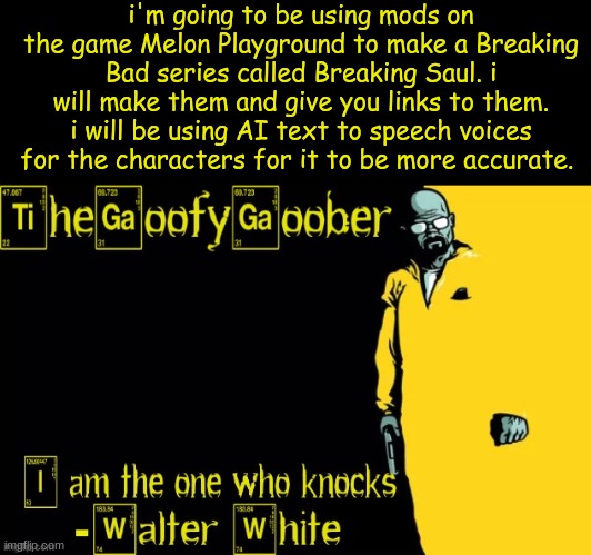 TheGoofyGoober's announcement template | i'm going to be using mods on the game Melon Playground to make a Breaking Bad series called Breaking Saul. i will make them and give you links to them. i will be using AI text to speech voices for the characters for it to be more accurate. | image tagged in thegoofygoober's announcement template | made w/ Imgflip meme maker