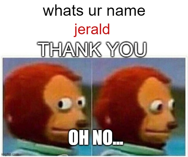 Monkey Puppet Meme | whats ur name; jerald; THANK YOU; OH NO... | image tagged in memes,monkey puppet | made w/ Imgflip meme maker