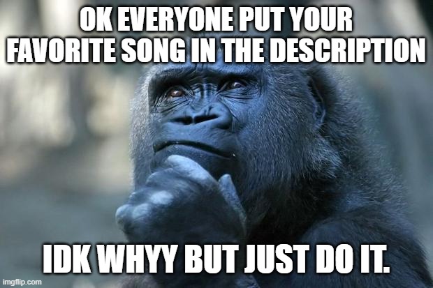 I like lots of different songs | OK EVERYONE PUT YOUR FAVORITE SONG IN THE DESCRIPTION; IDK WHYY BUT JUST DO IT. | image tagged in deep thoughts | made w/ Imgflip meme maker