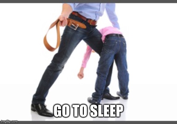 Gets belt | GO TO SLEEP | image tagged in gets belt | made w/ Imgflip meme maker