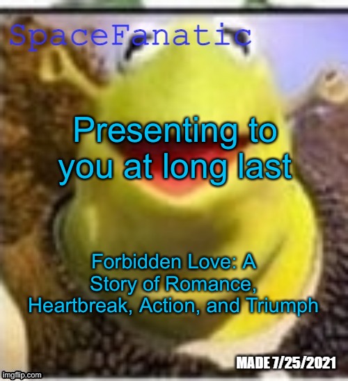 Ye Olde Announcements | Presenting to you at long last; Forbidden Love: A Story of Romance, Heartbreak, Action, and Triumph | image tagged in spacefanatic announcement temp | made w/ Imgflip meme maker