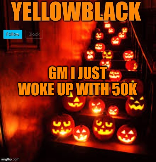 Temporary yellowblack Halloween announcement template | GM I JUST WOKE UP WITH 50K | image tagged in temporary yellowblack halloween announcement template | made w/ Imgflip meme maker