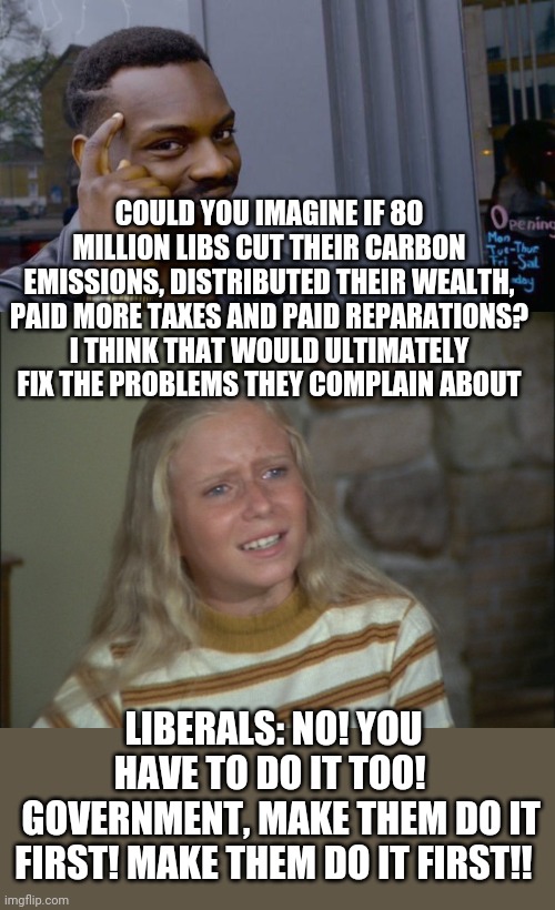 COULD YOU IMAGINE IF 80 MILLION LIBS CUT THEIR CARBON EMISSIONS, DISTRIBUTED THEIR WEALTH, PAID MORE TAXES AND PAID REPARATIONS? I THINK THAT WOULD ULTIMATELY FIX THE PROBLEMS THEY COMPLAIN ABOUT; LIBERALS: NO! YOU HAVE TO DO IT TOO! 
  GOVERNMENT, MAKE THEM DO IT FIRST! MAKE THEM DO IT FIRST!! | image tagged in memes,roll safe think about it,marcia marcia marcia | made w/ Imgflip meme maker