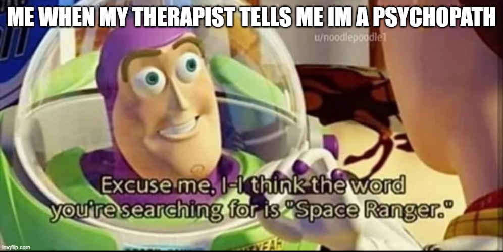 Buzz lightyear word space ranger | ME WHEN MY THERAPIST TELLS ME IM A PSYCHOPATH | image tagged in buzz lightyear word space ranger | made w/ Imgflip meme maker