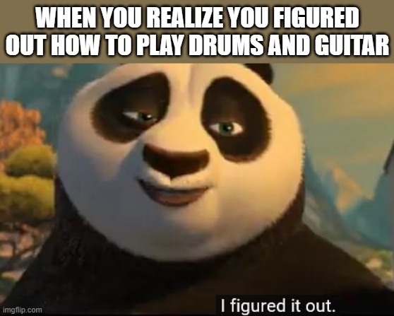 Basically I think this meme kinda speaks for itself and me | WHEN YOU REALIZE YOU FIGURED OUT HOW TO PLAY DRUMS AND GUITAR | image tagged in kung fu panda,i figured it out,kind of,guitar,drums,memes | made w/ Imgflip meme maker