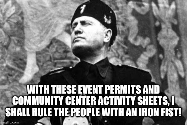 mussolini | WITH THESE EVENT PERMITS AND COMMUNITY CENTER ACTIVITY SHEETS, I SHALL RULE THE PEOPLE WITH AN IRON FIST! | image tagged in mussolini | made w/ Imgflip meme maker