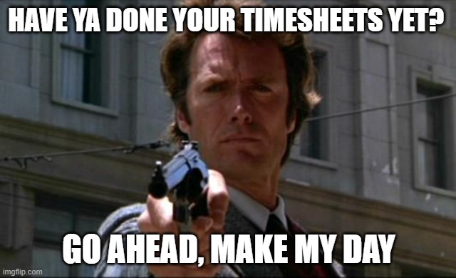 Clint Eastwood | HAVE YA DONE YOUR TIMESHEETS YET? GO AHEAD, MAKE MY DAY | image tagged in clint eastwood,funny memes | made w/ Imgflip meme maker