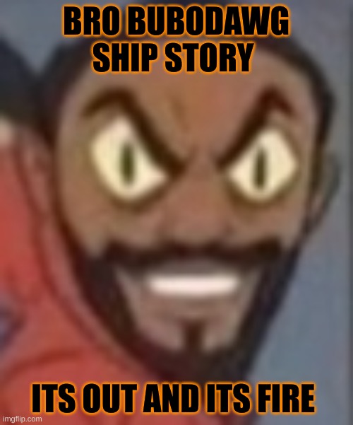 goofy ass | BRO BUBODAWG SHIP STORY; ITS OUT AND ITS FIRE | image tagged in goofy ass | made w/ Imgflip meme maker