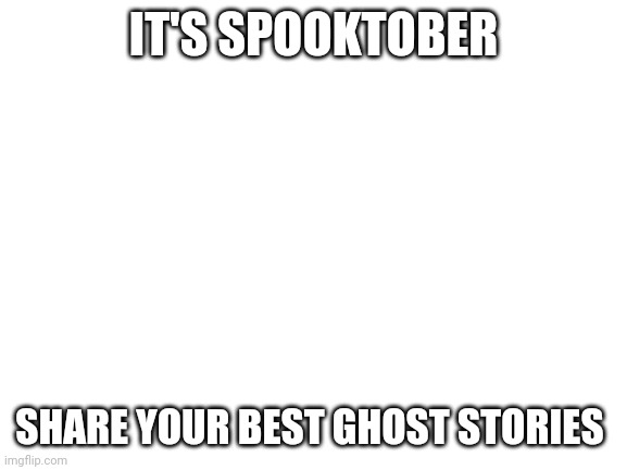 Blank White Template | IT'S SPOOKTOBER; SHARE YOUR BEST GHOST STORIES | image tagged in blank white template | made w/ Imgflip meme maker