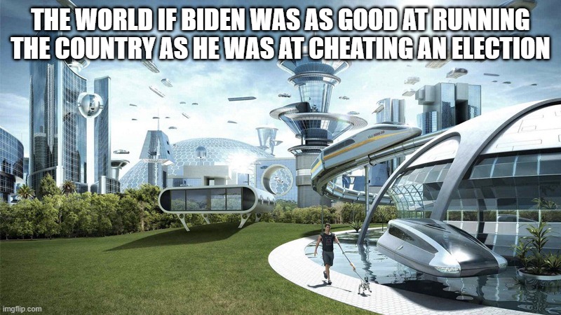 FJB | THE WORLD IF BIDEN WAS AS GOOD AT RUNNING THE COUNTRY AS HE WAS AT CHEATING AN ELECTION | image tagged in the future world if | made w/ Imgflip meme maker