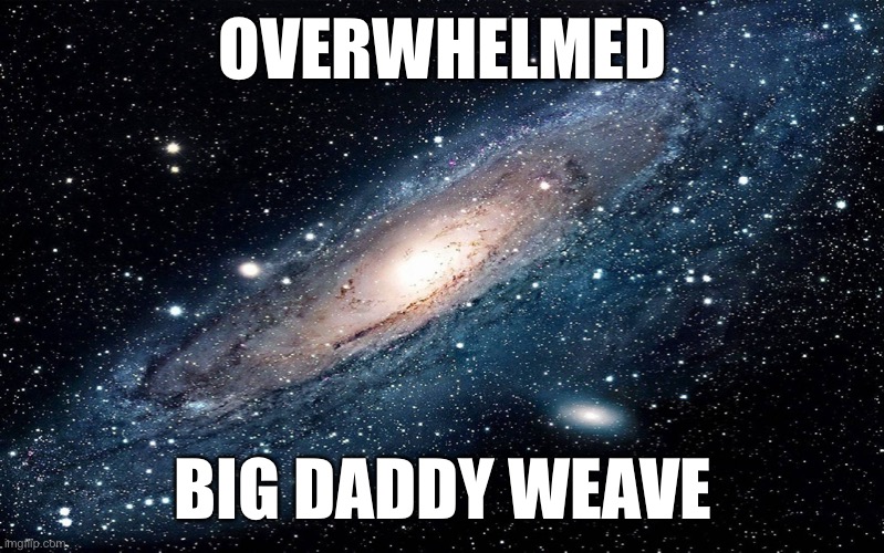 Galaxy | OVERWHELMED; BIG DADDY WEAVE | image tagged in galaxy | made w/ Imgflip meme maker