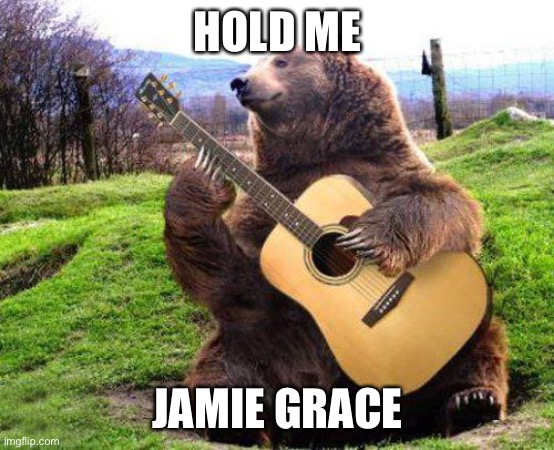 bear with guitar  | HOLD ME; JAMIE GRACE | image tagged in bear with guitar | made w/ Imgflip meme maker