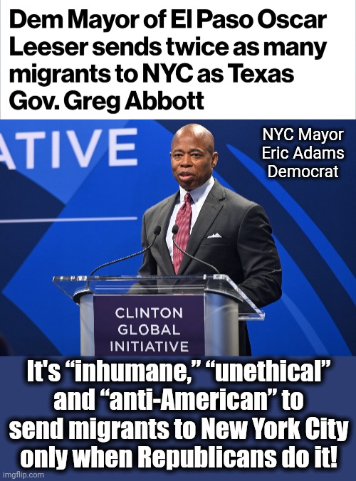 The only values among democrats: hatred and hypocrisy | NYC Mayor Eric Adams
Democrat; It's “inhumane,” “unethical”
and “anti-American” to send migrants to New York City
only when Republicans do it! | image tagged in memes,migrants,new york city,eric adams,mayor,el paso | made w/ Imgflip meme maker