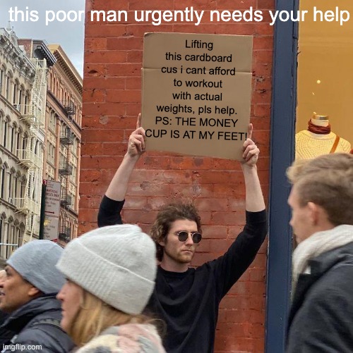 poor man | Lifting this cardboard cus i cant afford to workout with actual weights, pls help. PS: THE MONEY CUP IS AT MY FEET! this poor man urgently needs your help | image tagged in memes,guy holding cardboard sign | made w/ Imgflip meme maker