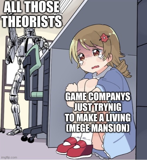 Anime Girl Hiding from Terminator | ALL THOSE THEORISTS; GAME COMPANYS JUST TRYNIG TO MAKE A LIVING (MEGE MANSION) | image tagged in anime girl hiding from terminator | made w/ Imgflip meme maker