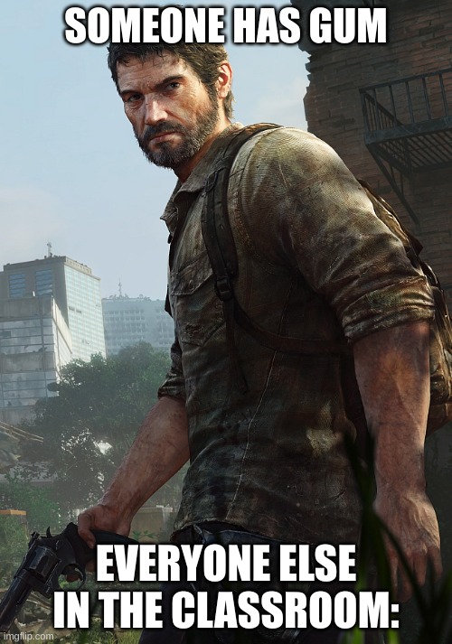 E | SOMEONE HAS GUM; EVERYONE ELSE IN THE CLASSROOM: | image tagged in angry joel last of us,memes | made w/ Imgflip meme maker