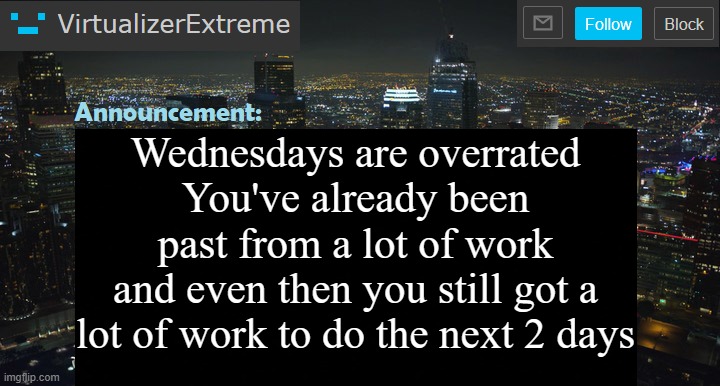 VirtualizerExtreme New Announcement Template | Wednesdays are overrated
You've already been past from a lot of work
and even then you still got a lot of work to do the next 2 days | image tagged in virtualizerextreme new announcement template | made w/ Imgflip meme maker