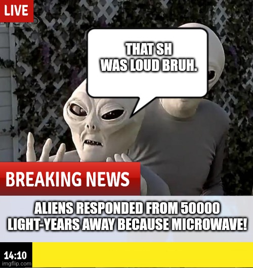 Aliens confirmed? | THAT SH WAS LOUD BRUH. ALIENS RESPONDED FROM 50000 LIGHT-YEARS AWAY BECAUSE MICROWAVE! | image tagged in aliens,microwave | made w/ Imgflip meme maker