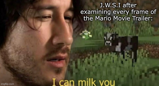 Slander #32 (Just Weird Stuff Idk) | J.W.S.I after examining every frame of the Mario Movie Trailer: | image tagged in i can milk you | made w/ Imgflip meme maker