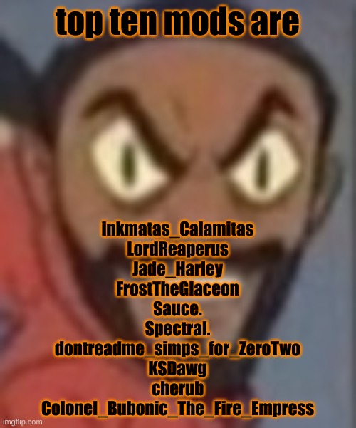 goofy ass | top ten mods are; inkmatas_Calamitas

LordReaperus

Jade_Harley

FrostTheGlaceon

Sauce.

Spectral.

dontreadme_simps_for_ZeroTwo

KSDawg

cherub

Colonel_Bubonic_The_Fire_Empress | image tagged in goofy ass | made w/ Imgflip meme maker