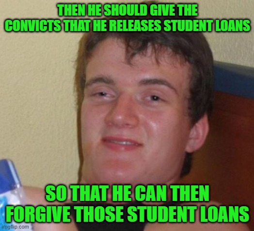 10 Guy Meme | THEN HE SHOULD GIVE THE CONVICTS THAT HE RELEASES STUDENT LOANS SO THAT HE CAN THEN FORGIVE THOSE STUDENT LOANS | image tagged in memes,10 guy | made w/ Imgflip meme maker