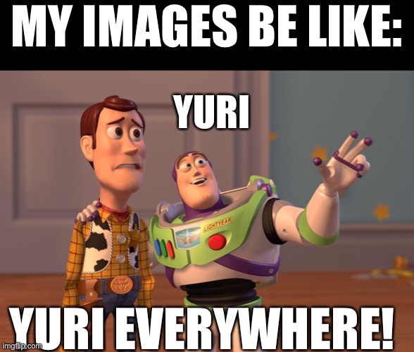 … I- uh… | MY IMAGES BE LIKE:; YURI; YURI EVERYWHERE! | image tagged in memes,x x everywhere,yuri,ddlc,funny,old meme | made w/ Imgflip meme maker