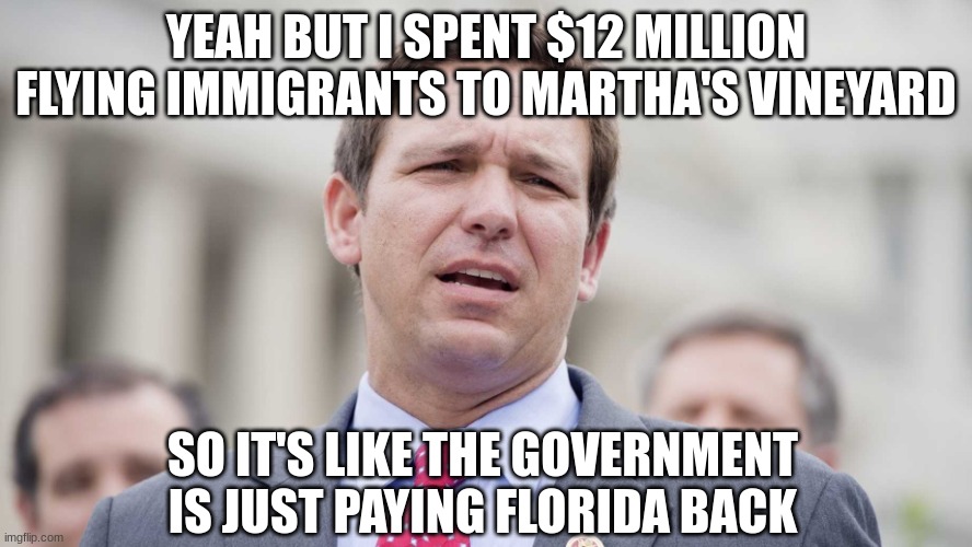 Ron Desantis | YEAH BUT I SPENT $12 MILLION FLYING IMMIGRANTS TO MARTHA'S VINEYARD SO IT'S LIKE THE GOVERNMENT IS JUST PAYING FLORIDA BACK | image tagged in ron desantis | made w/ Imgflip meme maker