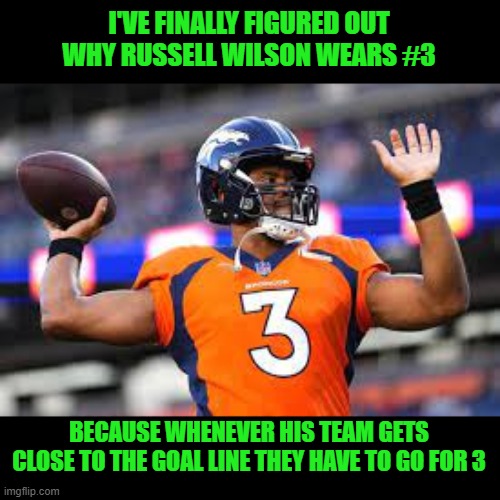 Broncos are really really bad this year | I'VE FINALLY FIGURED OUT WHY RUSSELL WILSON WEARS #3; BECAUSE WHENEVER HIS TEAM GETS CLOSE TO THE GOAL LINE THEY HAVE TO GO FOR 3 | image tagged in denver,broncos,russell wilson | made w/ Imgflip meme maker